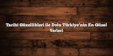 Tarihi Güzellikleri ile Dolu Türkiye’nin En Güzel Yerleri