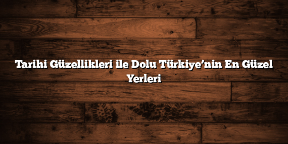 Tarihi Güzellikleri ile Dolu Türkiye’nin En Güzel Yerleri