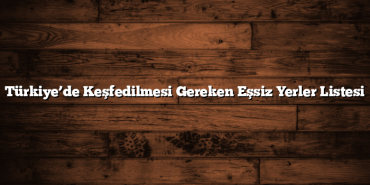 Türkiye’de Keşfedilmesi Gereken Eşsiz Yerler Listesi