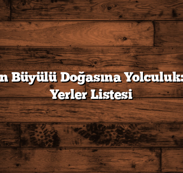Türkiye’nin Büyülü Doğasına Yolculuk: Gezilecek Yerler Listesi