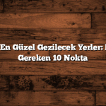Türkiye’nin En Güzel Gezilecek Yerler: Keşfetmeniz Gereken 10 Nokta