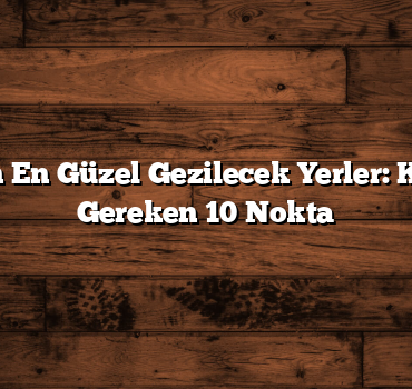 Türkiye’nin En Güzel Gezilecek Yerler: Keşfetmeniz Gereken 10 Nokta