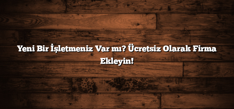 Yeni Bir İşletmeniz Var mı? Ücretsiz Olarak Firma Ekleyin!