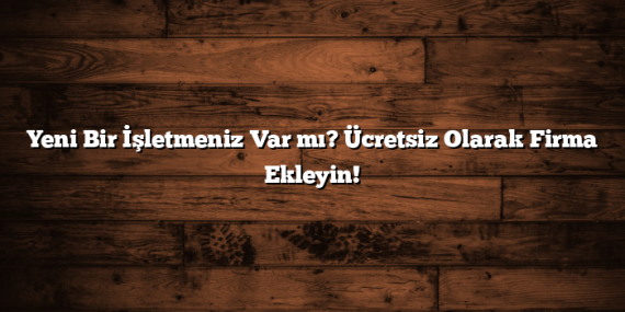Yeni Bir İşletmeniz Var mı? Ücretsiz Olarak Firma Ekleyin!