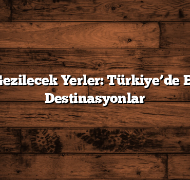 Yıl Boyu Gezilecek Yerler: Türkiye’de En Popüler Destinasyonlar