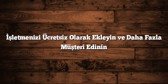 İşletmenizi Ücretsiz Olarak Ekleyin ve Daha Fazla Müşteri Edinin