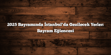 2025 Bayramında İstanbul’da Gezilecek Yerler: Bayram Eğlencesi
