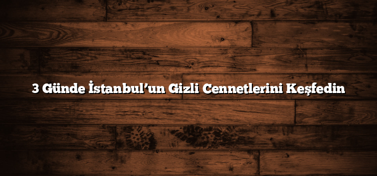 3 Günde İstanbul’un Gizli Cennetlerini Keşfedin