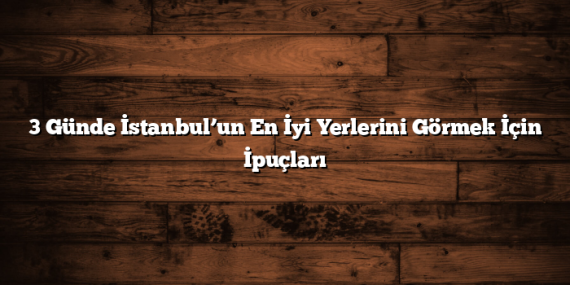 3 Günde İstanbul’un En İyi Yerlerini Görmek İçin İpuçları
