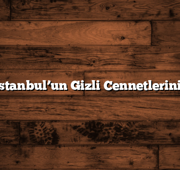 3 Günde İstanbul’un Gizli Cennetlerini Keşfedin