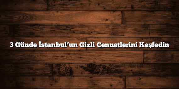 3 Günde İstanbul’un Gizli Cennetlerini Keşfedin