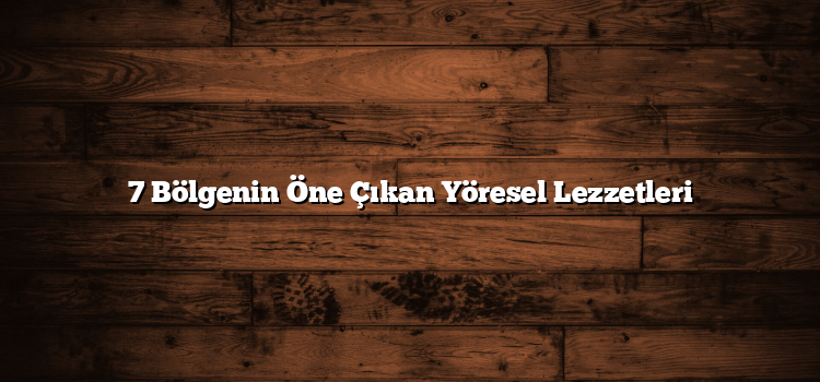 7 Bölgenin Öne Çıkan Yöresel Lezzetleri