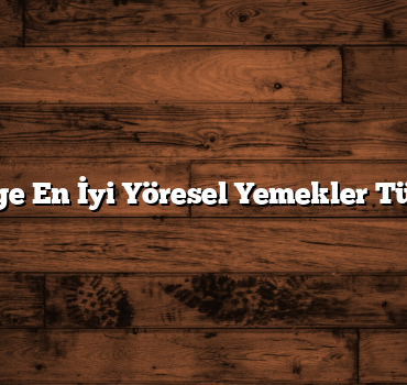 7 Bölge En İyi Yöresel Yemekler Türkiye