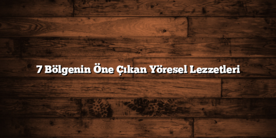 7 Bölgenin Öne Çıkan Yöresel Lezzetleri