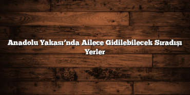 Anadolu Yakası’nda Ailece Gidilebilecek Sıradışı Yerler