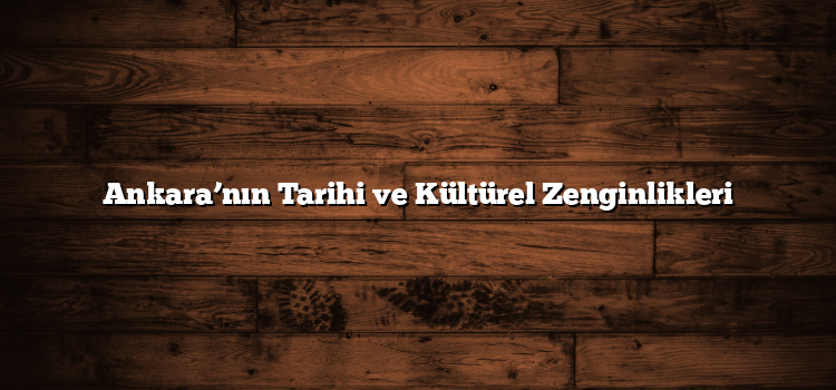 Ankara’nın Tarihi ve Kültürel Zenginlikleri
