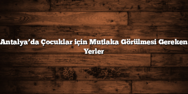 Antalya’da Çocuklar için Mutlaka Görülmesi Gereken Yerler