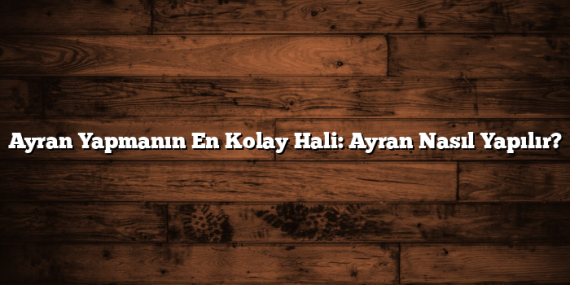Ayran Yapmanın En Kolay Hali: Ayran Nasıl Yapılır?