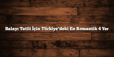 Balayı Tatili İçin Türkiye’deki En Romantik 4 Yer