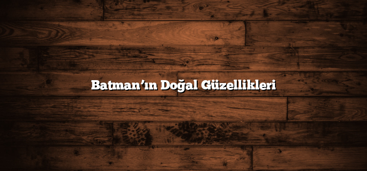 Batman’ın Doğal Güzellikleri
