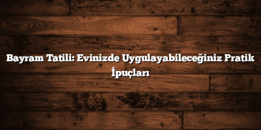 Bayram Tatili: Evinizde Uygulayabileceğiniz Pratik İpuçları