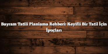 Bayram Tatili Planlama Rehberi: Keyifli Bir Tatil İçin İpuçları