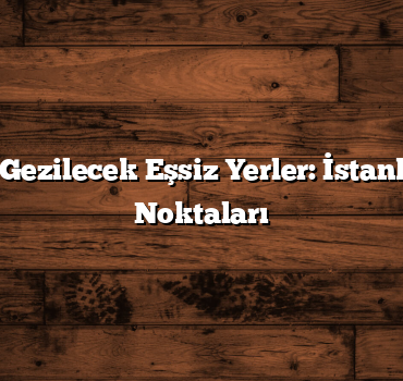 Bayramda Gezilecek Eşsiz Yerler: İstanbul’un Sırlı Noktaları
