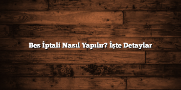 Bes İptali Nasıl Yapılır? İşte Detaylar