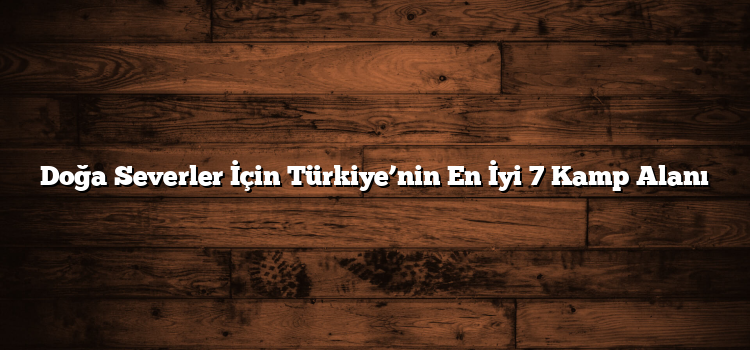Doğa Severler İçin Türkiye’nin En İyi 7 Kamp Alanı