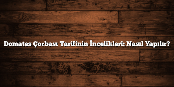 Domates Çorbası Tarifinin İncelikleri: Nasıl Yapılır?