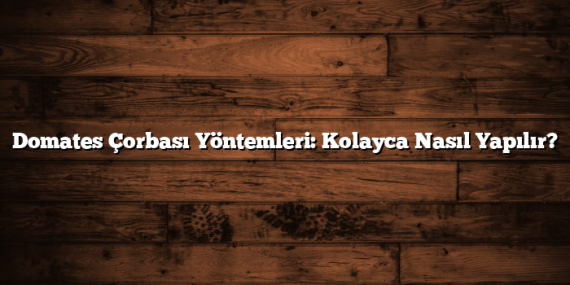 Domates Çorbası Yöntemleri: Kolayca Nasıl Yapılır?