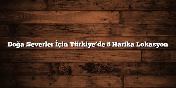 Doğa Severler İçin Türkiye’de 8 Harika Lokasyon