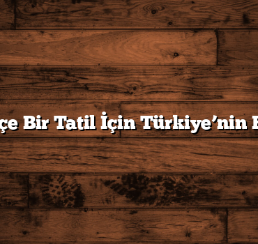 Doğayla İç İçe Bir Tatil İçin Türkiye’nin En İyi Yerleri