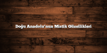 Doğu Anadolu’nun Mistik Güzellikleri
