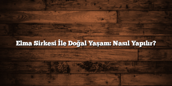 Elma Sirkesi İle Doğal Yaşam: Nasıl Yapılır?
