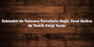 Eskişehir’de Yalnızca Turistlerin Değil, Yerel Halkın da Tercih Ettiği Yerler