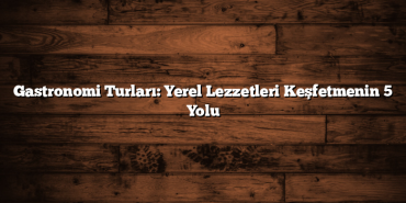 Gastronomi Turları: Yerel Lezzetleri Keşfetmenin 5 Yolu
