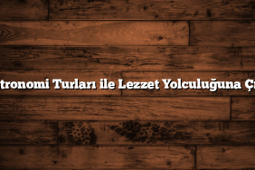 Gastronomi Turları ile Lezzet Yolculuğuna Çıkın