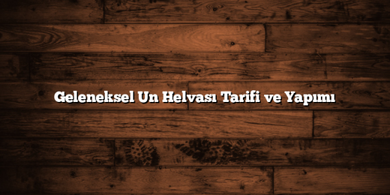 Geleneksel Un Helvası Tarifi ve Yapımı