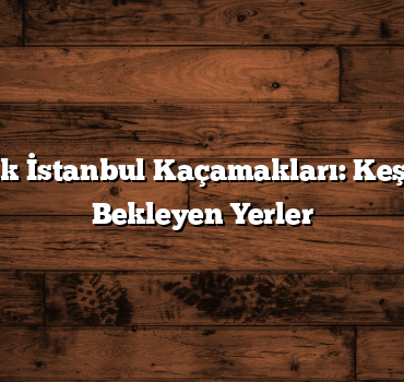 Günübirlik İstanbul Kaçamakları: Keşfedilmeyi Bekleyen Yerler
