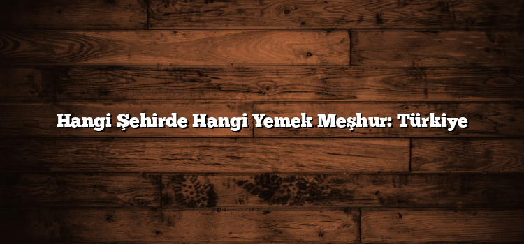 Hangi Şehirde Hangi Yemek Meşhur: Türkiye