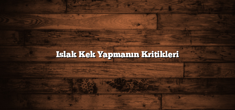 Islak Kek Yapmanın Kritikleri