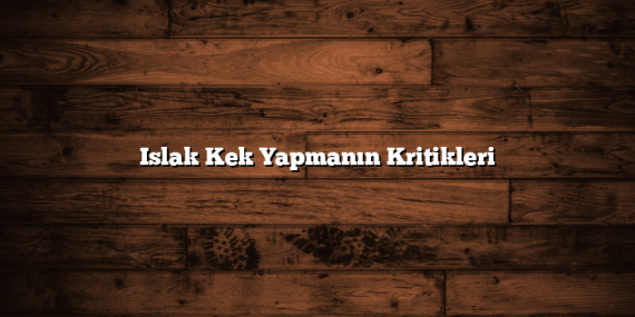 Islak Kek Yapmanın Kritikleri