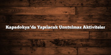 Kapadokya’da Yapılacak Unutulmaz Aktiviteler