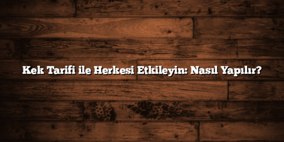 Kek Tarifi ile Herkesi Etkileyin: Nasıl Yapılır?