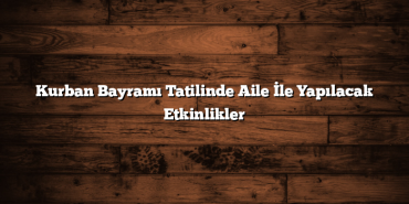 Kurban Bayramı Tatilinde Aile İle Yapılacak Etkinlikler