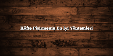 Köfte Pişirmenin En İyi Yöntemleri