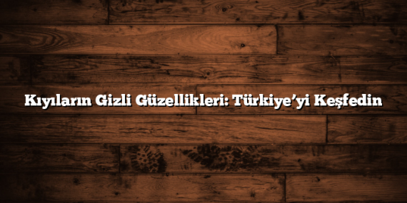 Kıyıların Gizli Güzellikleri: Türkiye’yi Keşfedin