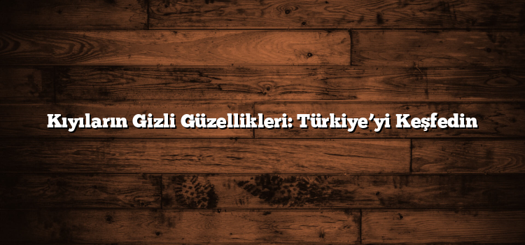 Kıyıların Gizli Güzellikleri: Türkiye’yi Keşfedin