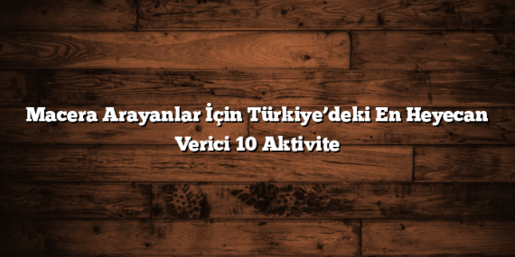 Macera Arayanlar İçin Türkiye’deki En Heyecan Verici 10 Aktivite